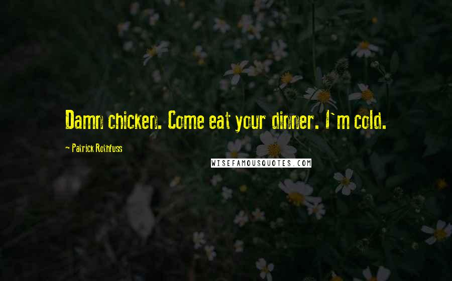 Patrick Rothfuss Quotes: Damn chicken. Come eat your dinner. I'm cold.