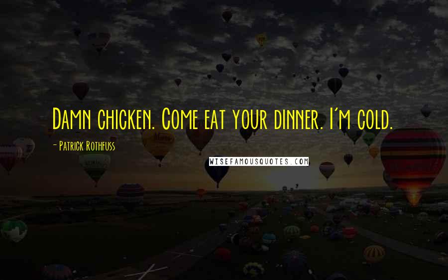 Patrick Rothfuss Quotes: Damn chicken. Come eat your dinner. I'm cold.