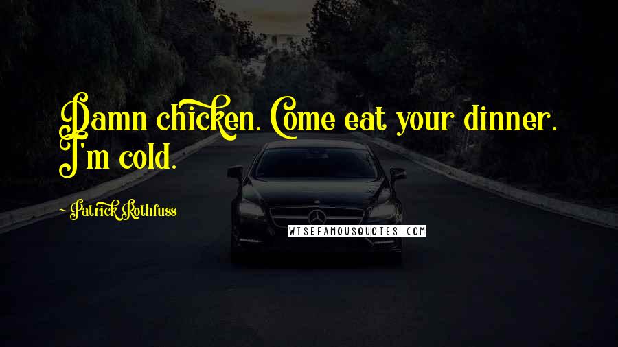 Patrick Rothfuss Quotes: Damn chicken. Come eat your dinner. I'm cold.