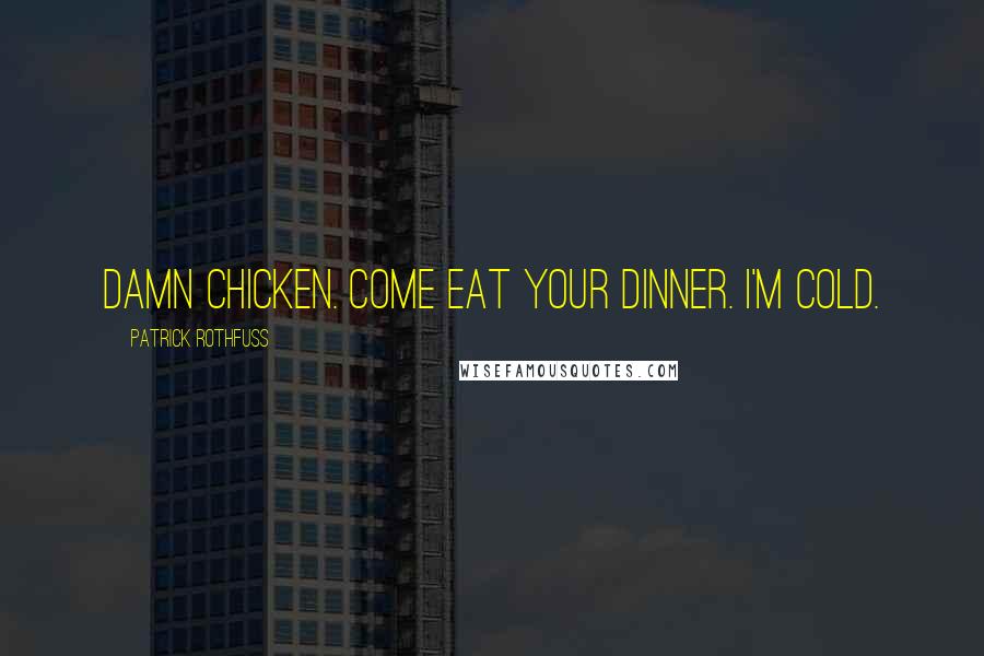Patrick Rothfuss Quotes: Damn chicken. Come eat your dinner. I'm cold.