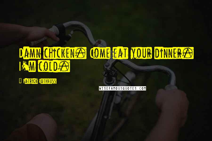 Patrick Rothfuss Quotes: Damn chicken. Come eat your dinner. I'm cold.