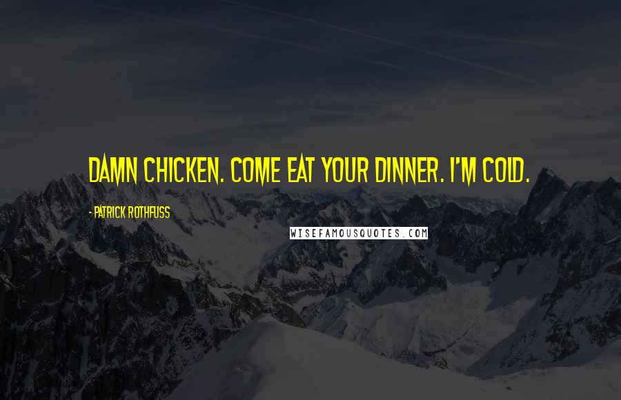 Patrick Rothfuss Quotes: Damn chicken. Come eat your dinner. I'm cold.