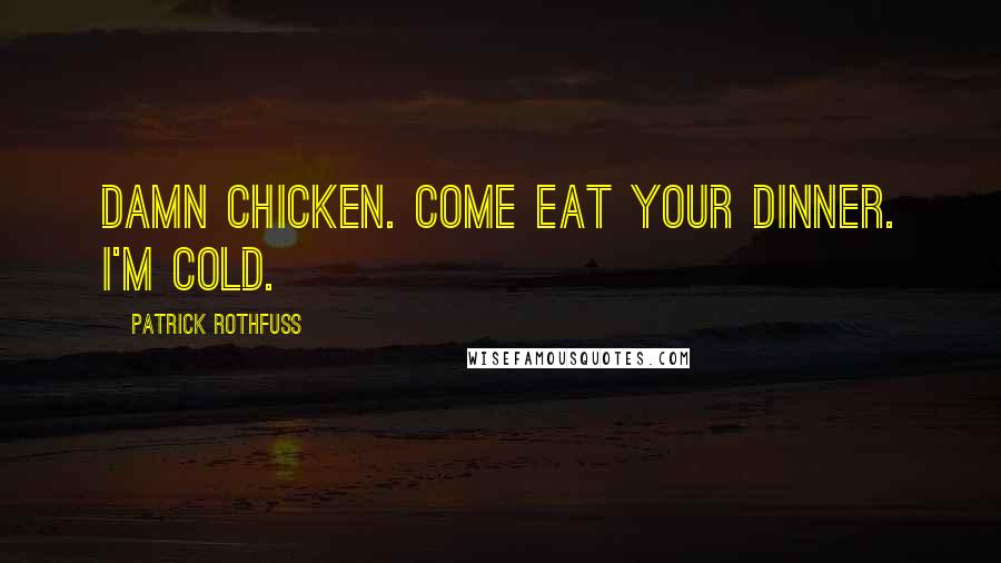 Patrick Rothfuss Quotes: Damn chicken. Come eat your dinner. I'm cold.