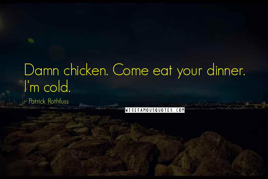 Patrick Rothfuss Quotes: Damn chicken. Come eat your dinner. I'm cold.