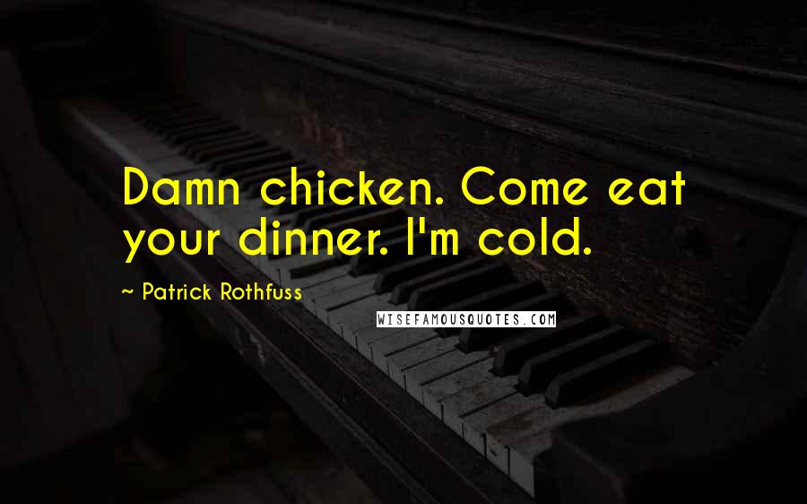 Patrick Rothfuss Quotes: Damn chicken. Come eat your dinner. I'm cold.