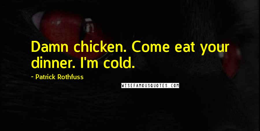 Patrick Rothfuss Quotes: Damn chicken. Come eat your dinner. I'm cold.
