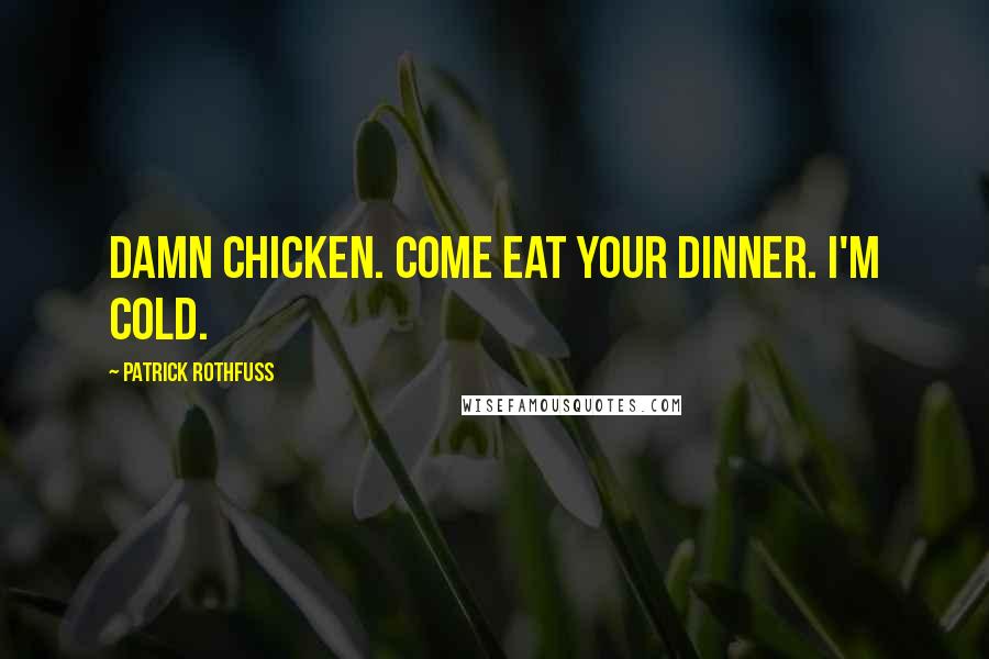 Patrick Rothfuss Quotes: Damn chicken. Come eat your dinner. I'm cold.