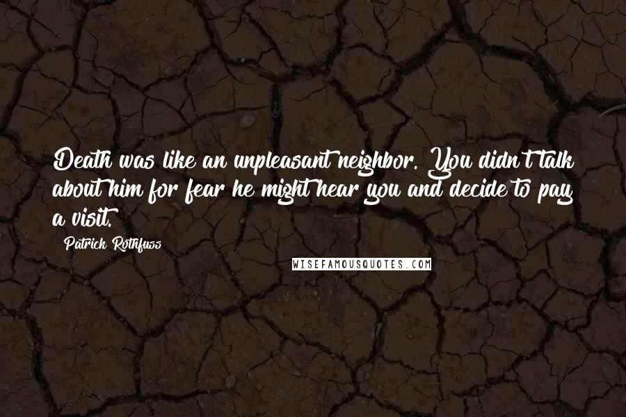 Patrick Rothfuss Quotes: Death was like an unpleasant neighbor. You didn't talk about him for fear he might hear you and decide to pay a visit.