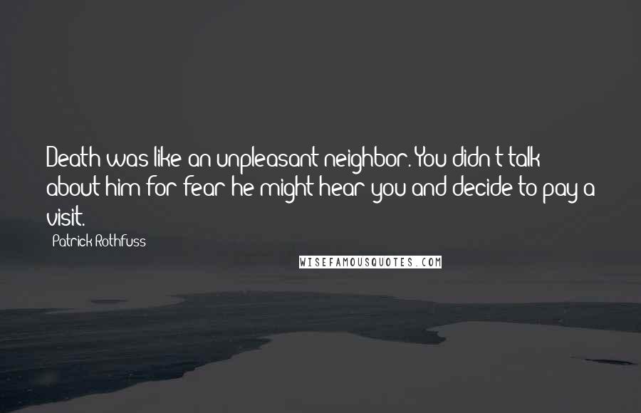 Patrick Rothfuss Quotes: Death was like an unpleasant neighbor. You didn't talk about him for fear he might hear you and decide to pay a visit.