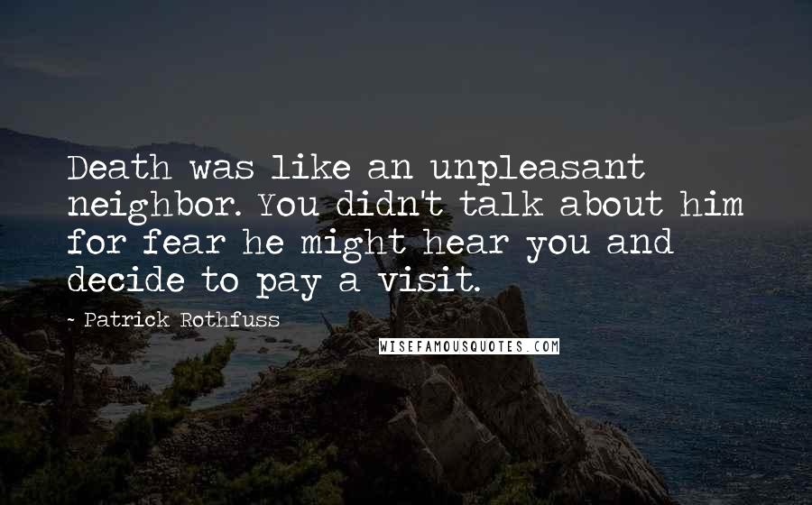 Patrick Rothfuss Quotes: Death was like an unpleasant neighbor. You didn't talk about him for fear he might hear you and decide to pay a visit.