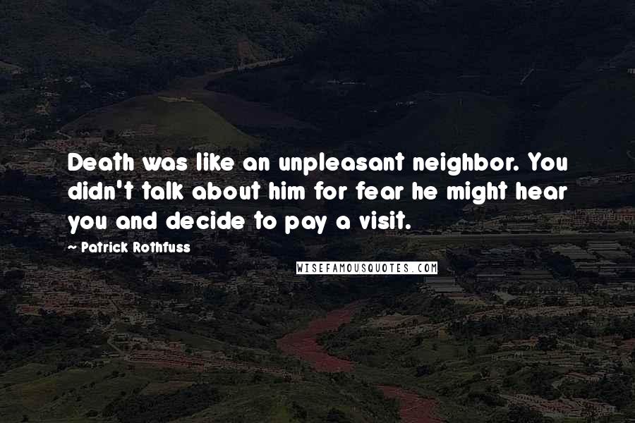 Patrick Rothfuss Quotes: Death was like an unpleasant neighbor. You didn't talk about him for fear he might hear you and decide to pay a visit.