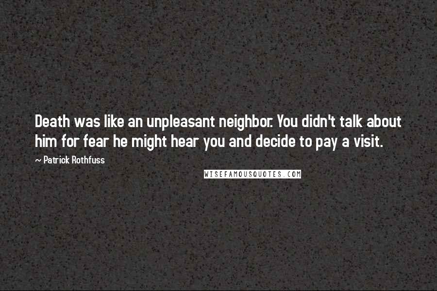 Patrick Rothfuss Quotes: Death was like an unpleasant neighbor. You didn't talk about him for fear he might hear you and decide to pay a visit.