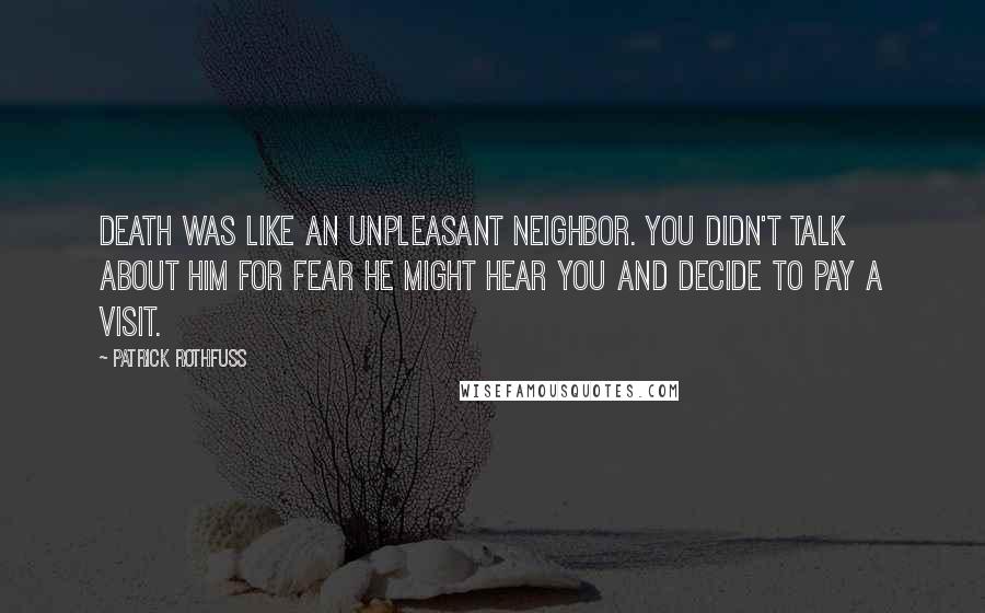 Patrick Rothfuss Quotes: Death was like an unpleasant neighbor. You didn't talk about him for fear he might hear you and decide to pay a visit.