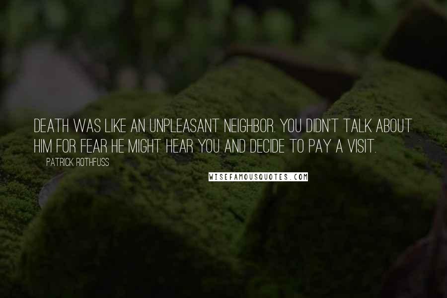 Patrick Rothfuss Quotes: Death was like an unpleasant neighbor. You didn't talk about him for fear he might hear you and decide to pay a visit.