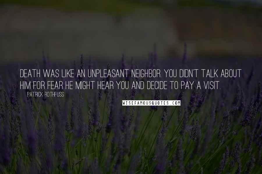 Patrick Rothfuss Quotes: Death was like an unpleasant neighbor. You didn't talk about him for fear he might hear you and decide to pay a visit.