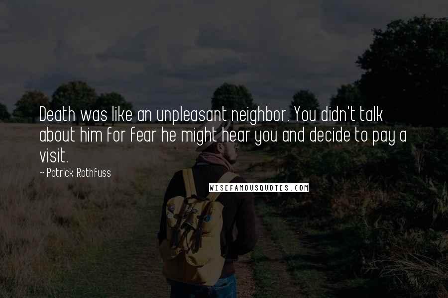 Patrick Rothfuss Quotes: Death was like an unpleasant neighbor. You didn't talk about him for fear he might hear you and decide to pay a visit.