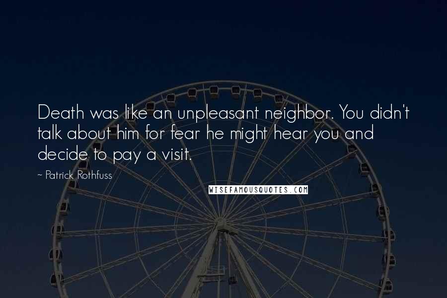 Patrick Rothfuss Quotes: Death was like an unpleasant neighbor. You didn't talk about him for fear he might hear you and decide to pay a visit.