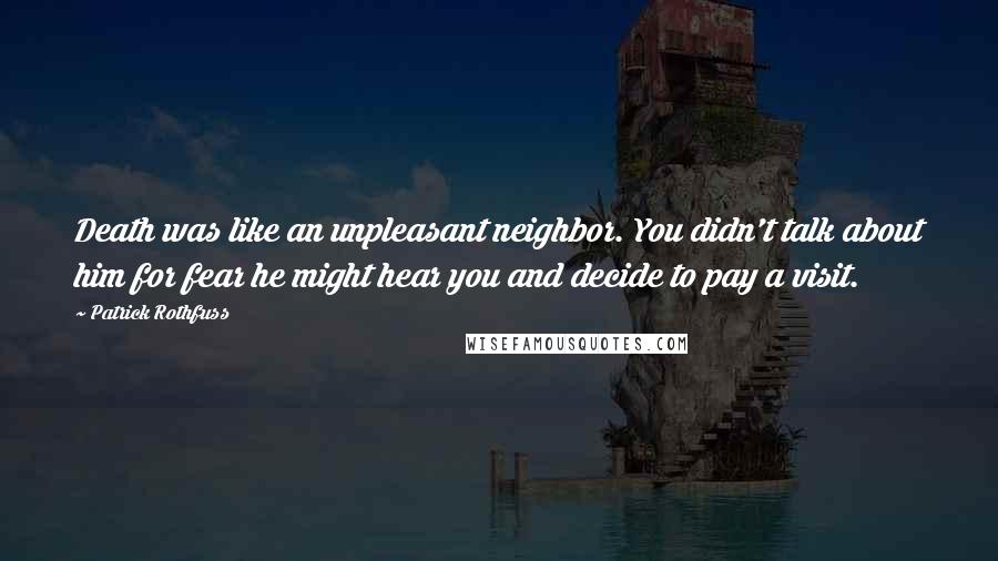 Patrick Rothfuss Quotes: Death was like an unpleasant neighbor. You didn't talk about him for fear he might hear you and decide to pay a visit.