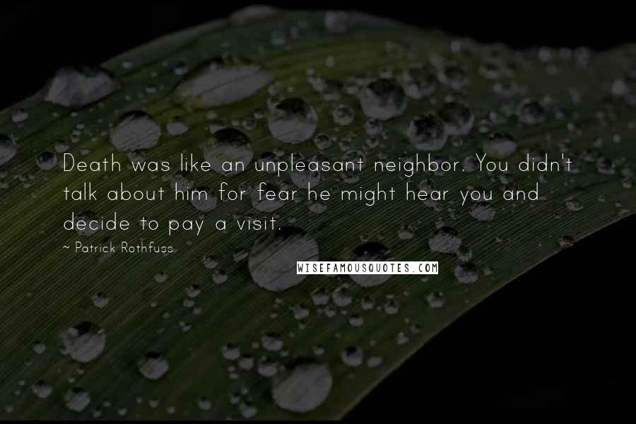 Patrick Rothfuss Quotes: Death was like an unpleasant neighbor. You didn't talk about him for fear he might hear you and decide to pay a visit.