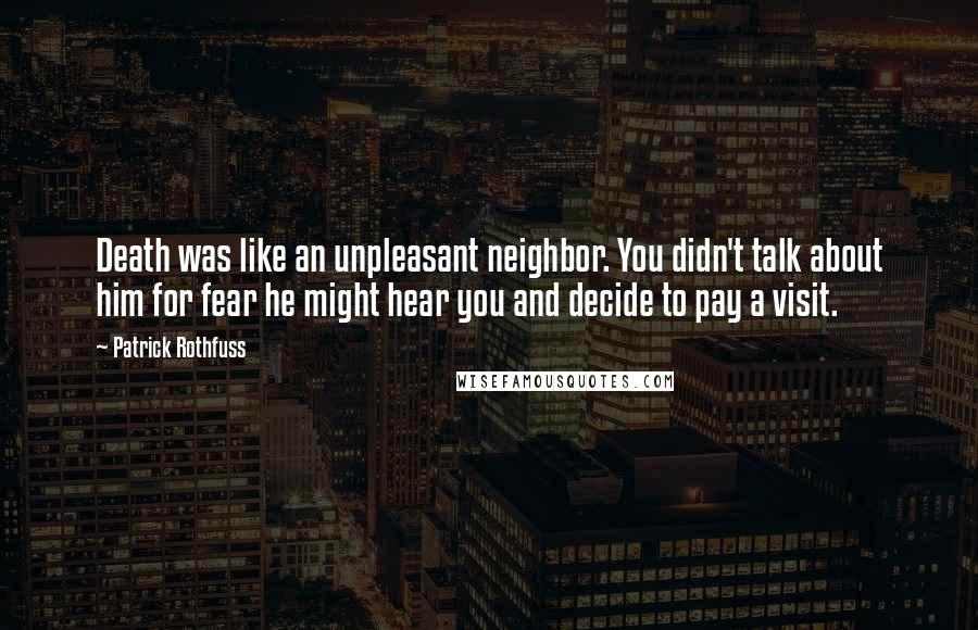 Patrick Rothfuss Quotes: Death was like an unpleasant neighbor. You didn't talk about him for fear he might hear you and decide to pay a visit.