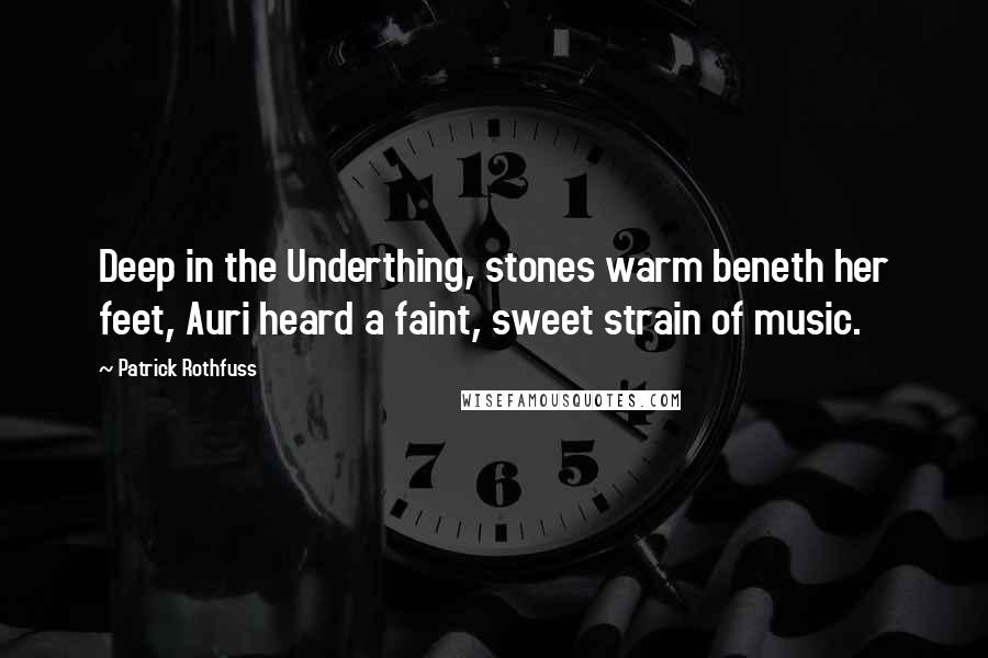 Patrick Rothfuss Quotes: Deep in the Underthing, stones warm beneth her feet, Auri heard a faint, sweet strain of music.