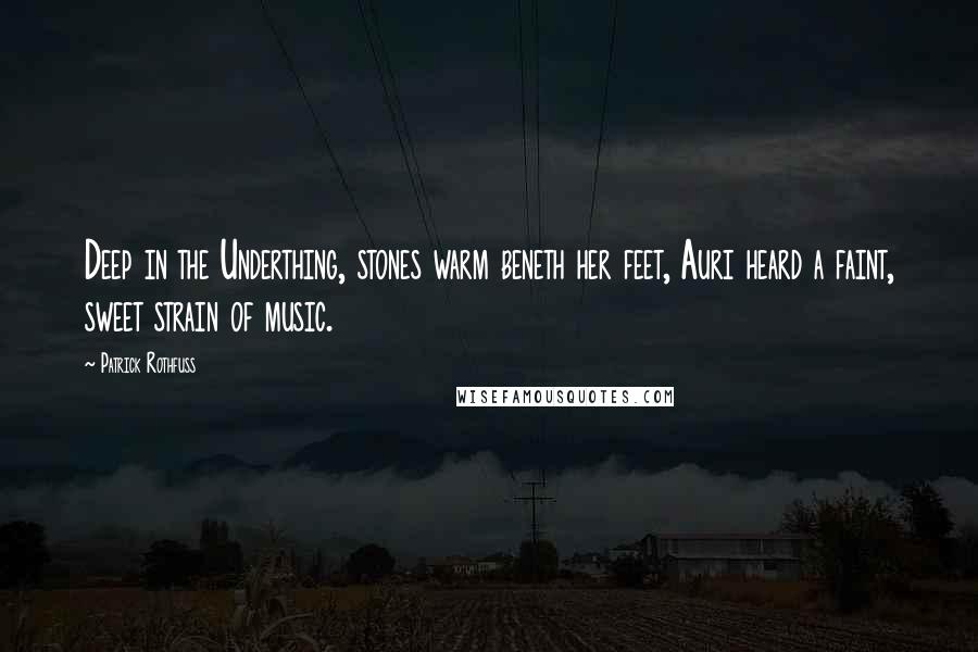 Patrick Rothfuss Quotes: Deep in the Underthing, stones warm beneth her feet, Auri heard a faint, sweet strain of music.