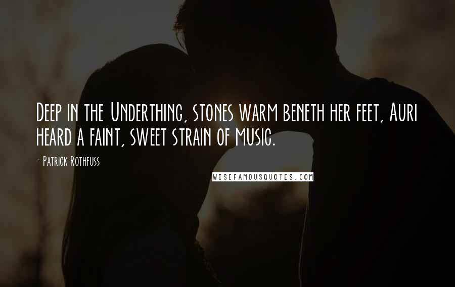 Patrick Rothfuss Quotes: Deep in the Underthing, stones warm beneth her feet, Auri heard a faint, sweet strain of music.