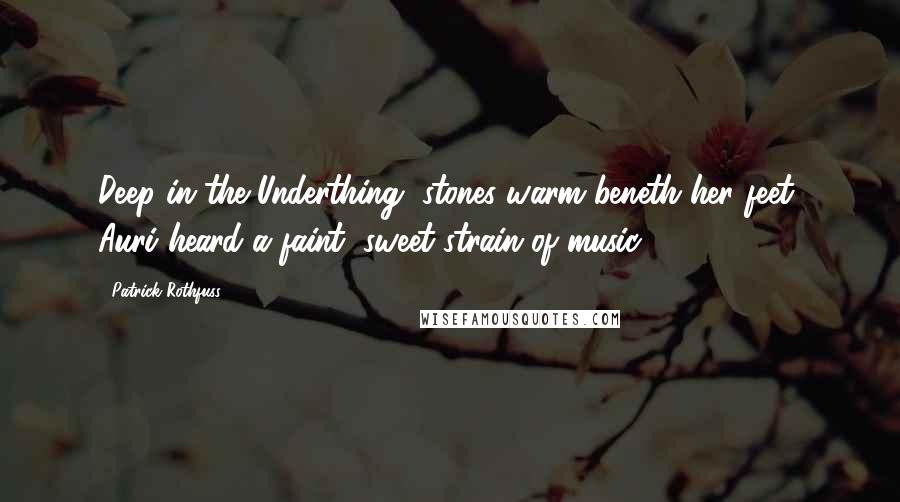 Patrick Rothfuss Quotes: Deep in the Underthing, stones warm beneth her feet, Auri heard a faint, sweet strain of music.