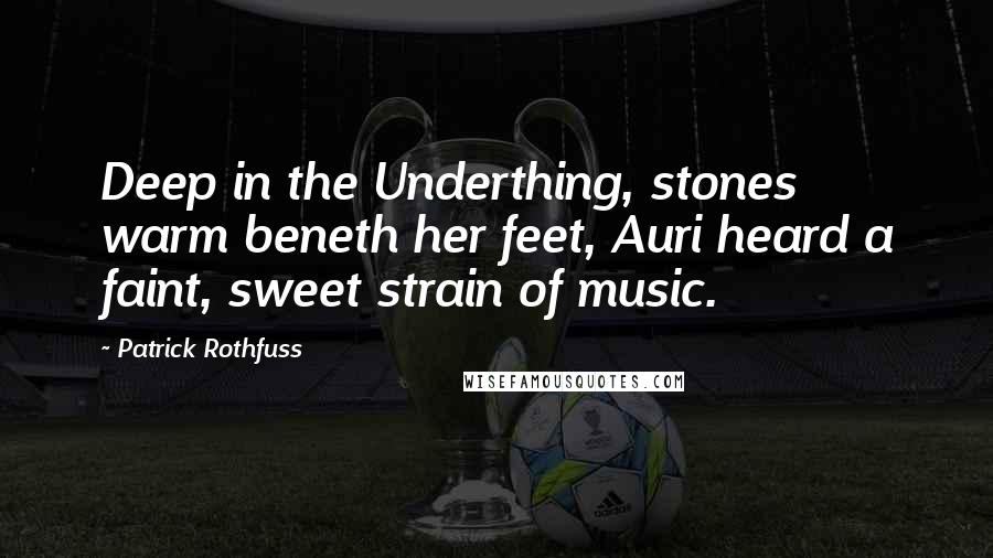 Patrick Rothfuss Quotes: Deep in the Underthing, stones warm beneth her feet, Auri heard a faint, sweet strain of music.