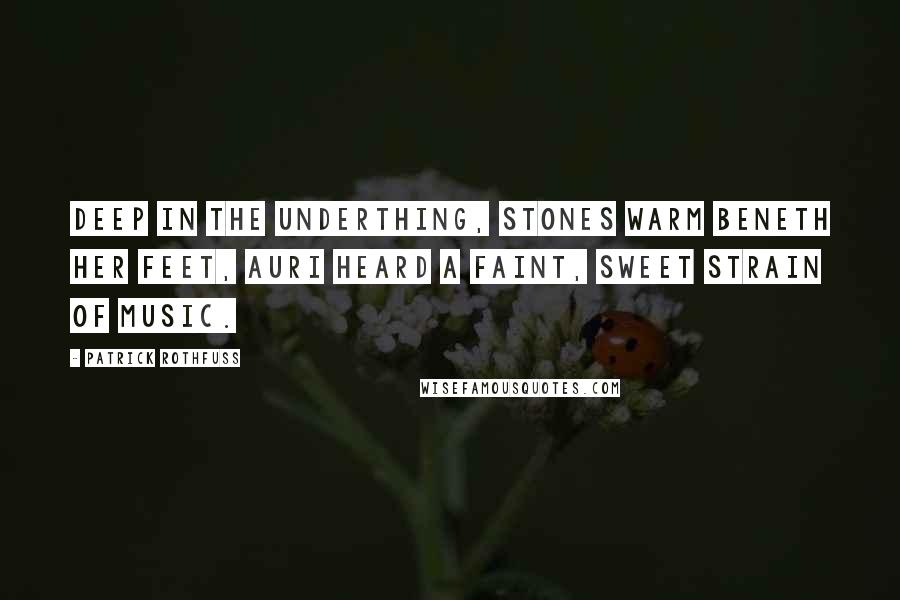 Patrick Rothfuss Quotes: Deep in the Underthing, stones warm beneth her feet, Auri heard a faint, sweet strain of music.