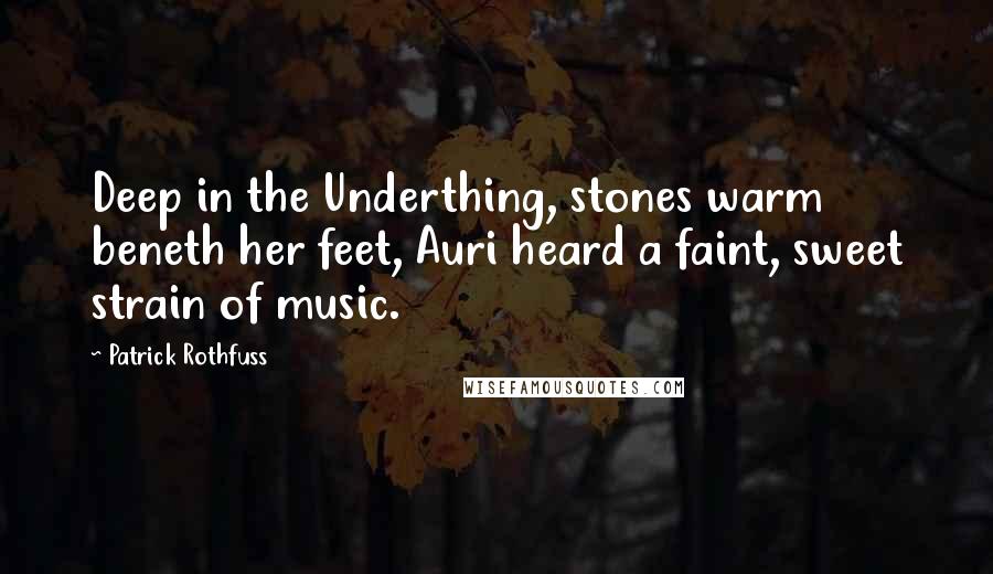 Patrick Rothfuss Quotes: Deep in the Underthing, stones warm beneth her feet, Auri heard a faint, sweet strain of music.