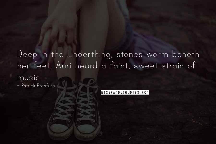 Patrick Rothfuss Quotes: Deep in the Underthing, stones warm beneth her feet, Auri heard a faint, sweet strain of music.