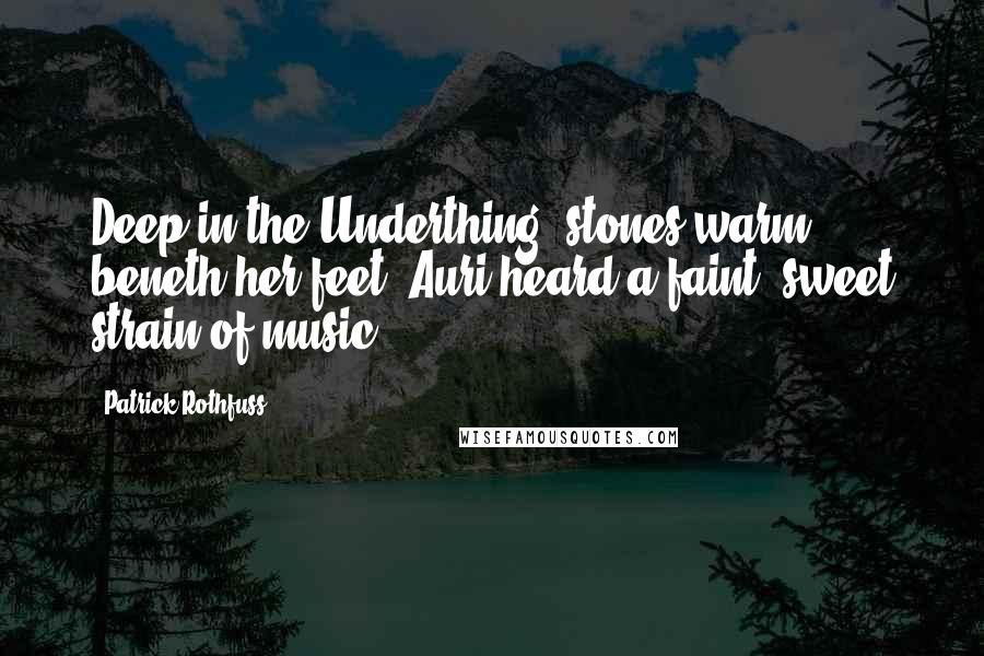 Patrick Rothfuss Quotes: Deep in the Underthing, stones warm beneth her feet, Auri heard a faint, sweet strain of music.