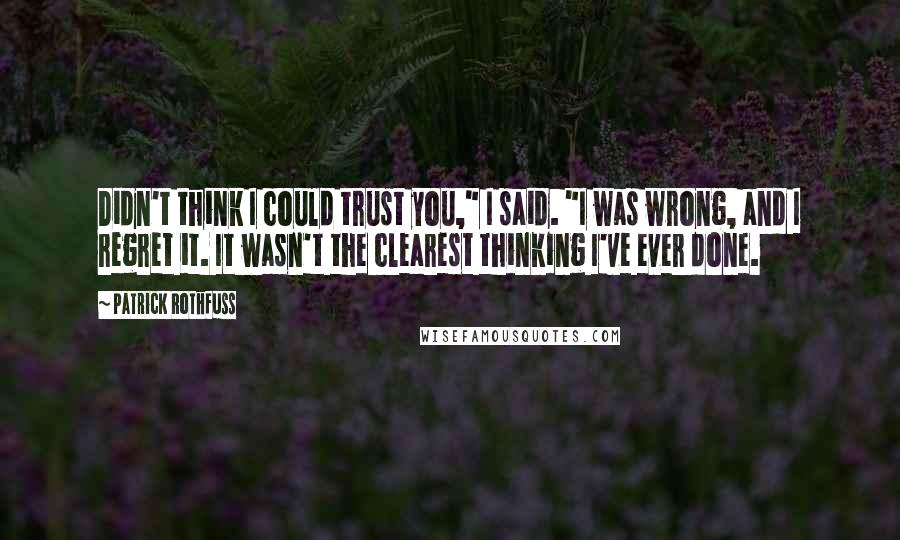 Patrick Rothfuss Quotes: Didn't think I could trust you," I said. "I was wrong, and I regret it. It wasn't the clearest thinking I've ever done.