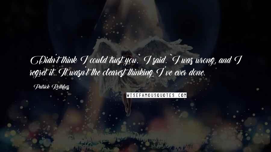 Patrick Rothfuss Quotes: Didn't think I could trust you," I said. "I was wrong, and I regret it. It wasn't the clearest thinking I've ever done.