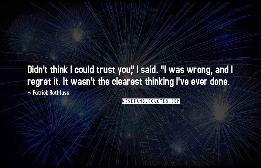 Patrick Rothfuss Quotes: Didn't think I could trust you," I said. "I was wrong, and I regret it. It wasn't the clearest thinking I've ever done.