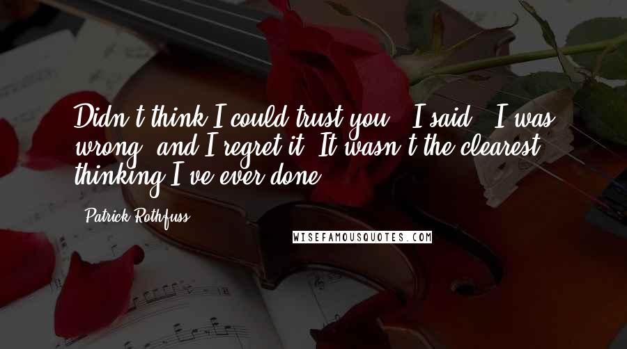 Patrick Rothfuss Quotes: Didn't think I could trust you," I said. "I was wrong, and I regret it. It wasn't the clearest thinking I've ever done.