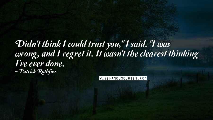 Patrick Rothfuss Quotes: Didn't think I could trust you," I said. "I was wrong, and I regret it. It wasn't the clearest thinking I've ever done.