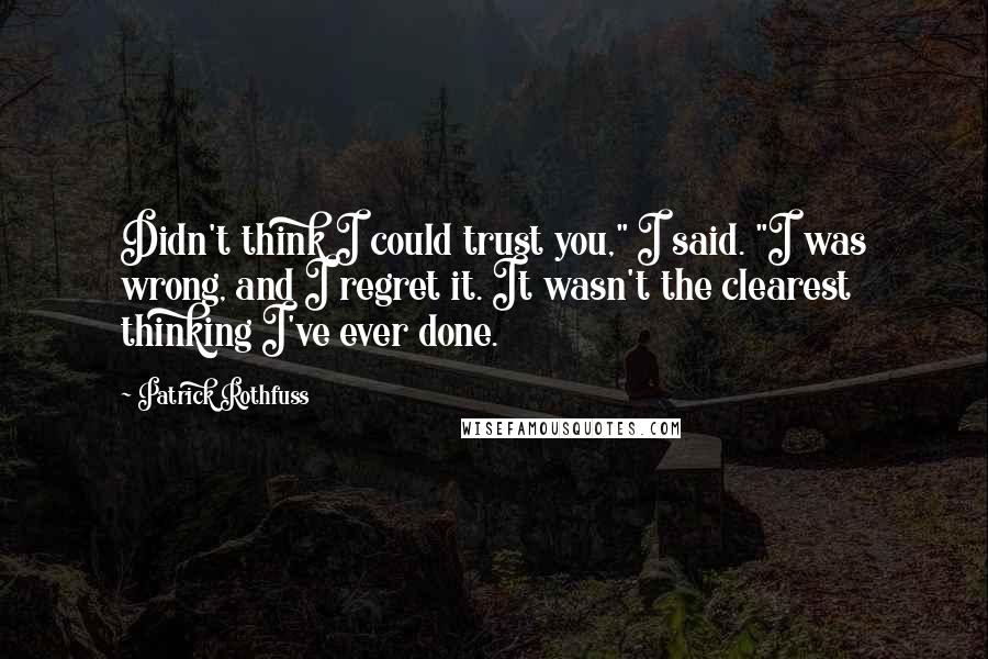 Patrick Rothfuss Quotes: Didn't think I could trust you," I said. "I was wrong, and I regret it. It wasn't the clearest thinking I've ever done.