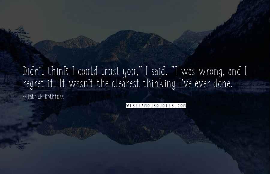 Patrick Rothfuss Quotes: Didn't think I could trust you," I said. "I was wrong, and I regret it. It wasn't the clearest thinking I've ever done.