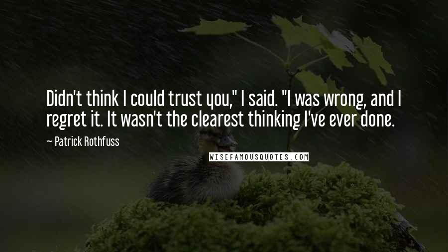 Patrick Rothfuss Quotes: Didn't think I could trust you," I said. "I was wrong, and I regret it. It wasn't the clearest thinking I've ever done.