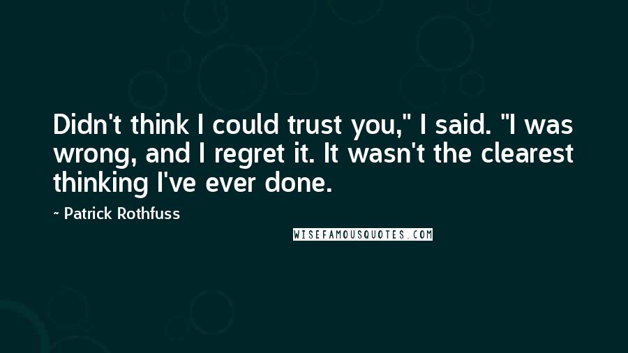 Patrick Rothfuss Quotes: Didn't think I could trust you," I said. "I was wrong, and I regret it. It wasn't the clearest thinking I've ever done.