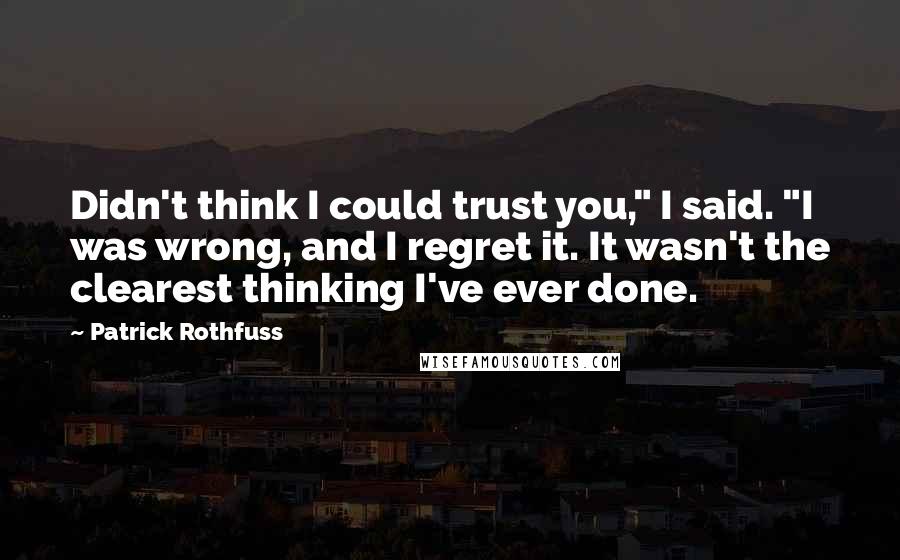 Patrick Rothfuss Quotes: Didn't think I could trust you," I said. "I was wrong, and I regret it. It wasn't the clearest thinking I've ever done.