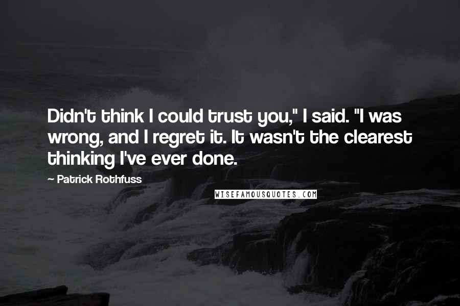 Patrick Rothfuss Quotes: Didn't think I could trust you," I said. "I was wrong, and I regret it. It wasn't the clearest thinking I've ever done.