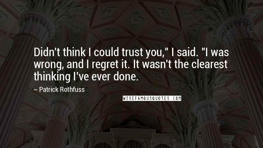 Patrick Rothfuss Quotes: Didn't think I could trust you," I said. "I was wrong, and I regret it. It wasn't the clearest thinking I've ever done.