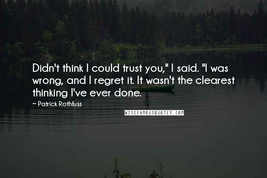 Patrick Rothfuss Quotes: Didn't think I could trust you," I said. "I was wrong, and I regret it. It wasn't the clearest thinking I've ever done.