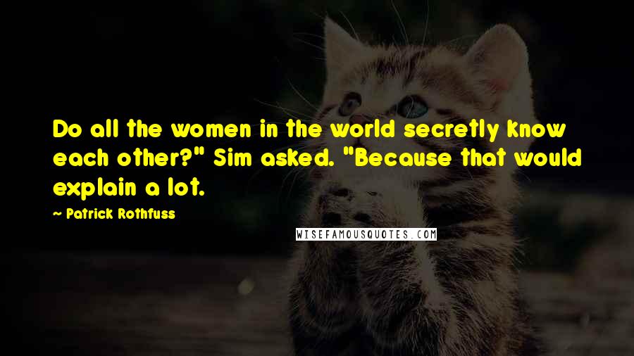 Patrick Rothfuss Quotes: Do all the women in the world secretly know each other?" Sim asked. "Because that would explain a lot.