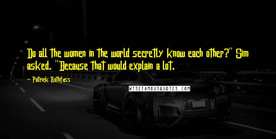 Patrick Rothfuss Quotes: Do all the women in the world secretly know each other?" Sim asked. "Because that would explain a lot.