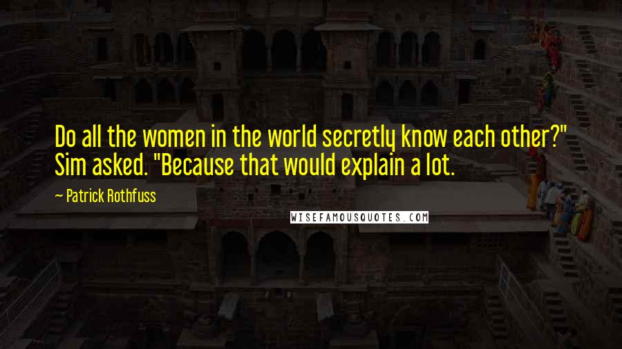 Patrick Rothfuss Quotes: Do all the women in the world secretly know each other?" Sim asked. "Because that would explain a lot.