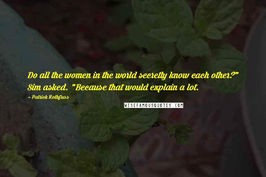 Patrick Rothfuss Quotes: Do all the women in the world secretly know each other?" Sim asked. "Because that would explain a lot.